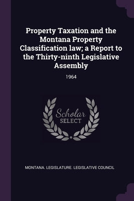 Property Taxation and the Montana Property Classification law; a Report to the Thirty-ninth Legislative Assembly: 1964 by Montana Legislature Legislative Counci