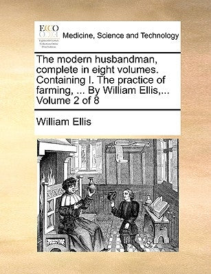 The Modern Husbandman, Complete in Eight Volumes. Containing I. the Practice of Farming, ... by William Ellis, ... Volume 2 of 8 by Ellis, William
