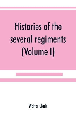 Histories of the several regiments and battalions from North Carolina, in the great war 1861-'65 (Volume I) by Clark, Walter