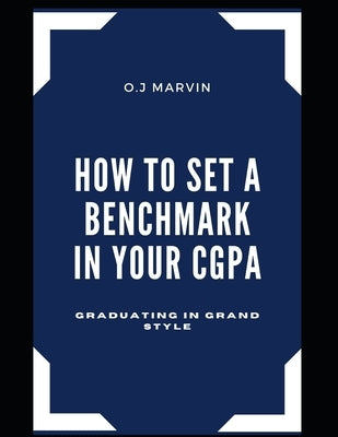 How to Set a Benchmark in Your Cgpa: Graduating in Grand Style by Marvin, O. J.