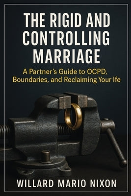 The Rigid and Controlling Marriage: A Partner's Guide to OCPD, Boundaries, and Reclaiming Your Life by Nixon, Willard Mario