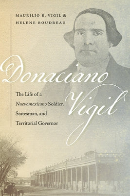 Donaciano Vigil: The Life of a Nuevomexicano Soldier, Statesman, and Territorial Governor by Vigil, Maurilio E.