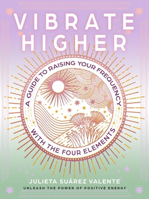 Vibrate Higher: A Guide to Raising Your Frequency with the Four Elements by Suárez Valente, Julieta