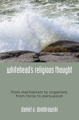 Whitehead's Religious Thought: From Mechanism to Organism, from Force to Persuasion by Dombrowski, Daniel A.