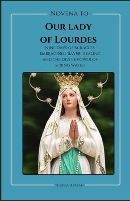 Novena To Our Lady Of Lourdes: Novena to our lady of Lourdes: Nine days of miracles; journey with our lady of Lourdes, embracing prayer, healing and by Bryan, Theresa H.