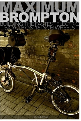Maximum Brompton: Building the Fastest Electric Bicycle on 16 Inch Wheels by Attila, Daniel