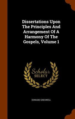 Dissertations Upon The Principles And Arrangement Of A Harmony Of The Gospels, Volume 1 by Greswell, Edward