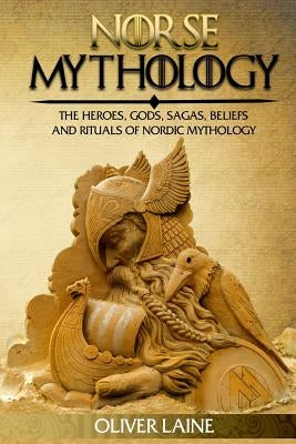 Norse Mythology: The Heroes, Gods, Sagas, Beliefs, and Rituals Of Nordic Mythology by Laine, Oliver