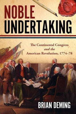 Noble Undertaking: The Continental Congress and the American Revolution, 1774-78 by Deming, Brian