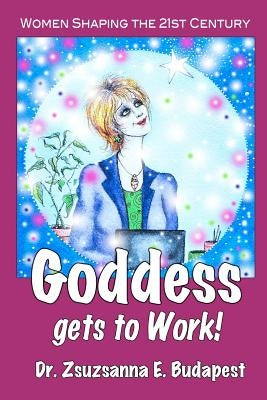 Goddess Gets to Work: Women Shaping the 21st Century by Budapest, Zsuzsanna E.