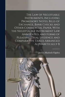 The law of Negotiable Instruments, Including Promissory Notes, Bills of Exchange, Bank Checks and Other Commercial Paper, With the Negotialble Instrum by Ogden, James Matlock