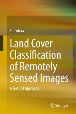 Land Cover Classification of Remotely Sensed Images: A Textural Approach by Jenicka, S.