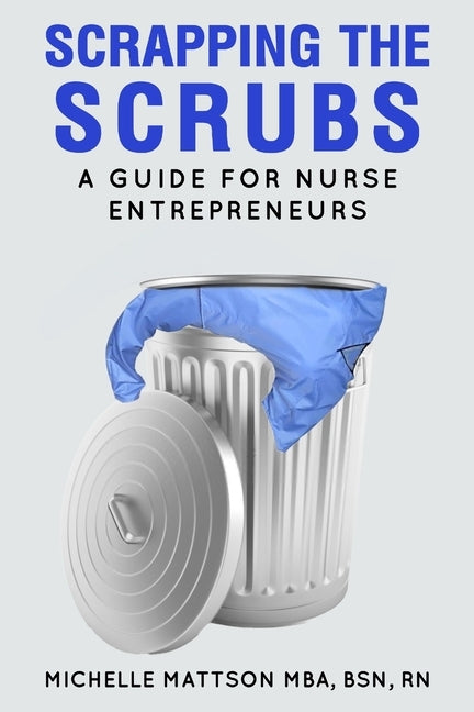 Scrapping the Scrubs: A Guide for Nurse Entrepreneurs by Mattson, Michelle