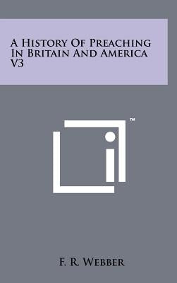 A History Of Preaching In Britain And America V3 by Webber, F. R.