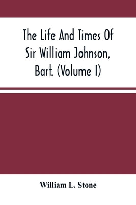 The Life And Times Of Sir William Johnson, Bart. (Volume I) by L. Stone, William