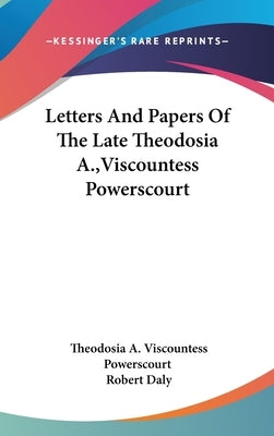 Letters And Papers Of The Late Theodosia A., Viscountess Powerscourt by Powerscourt, Theodosia A. Viscountess