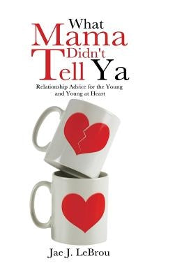 What Mama Didn't Tell YA: Relationship Advice for the Young and Young at Heart by Lebrou, Jae J.