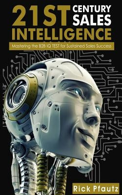 21st Century Sales Intelligence: Mastering the B2B Sales IQ TEST by Pfautz, Richard John