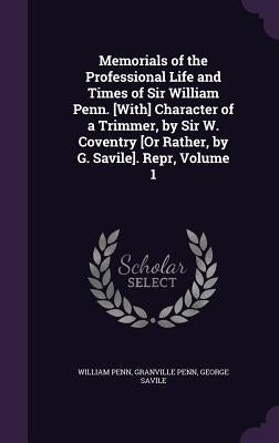 Memorials of the Professional Life and Times of Sir William Penn. [With] Character of a Trimmer, by Sir W. Coventry [Or Rather, by G. Savile]. Repr, V by Penn, William