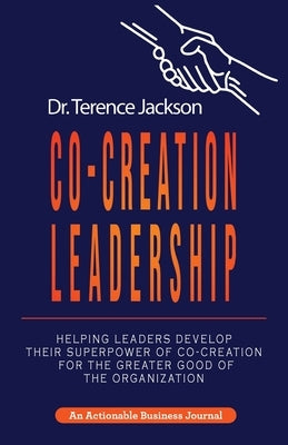 Co-Creation Leadership: Helping Leaders Develop Their Superpower of Co-Creation for the Greater Good of the Organization by Jackson, Terry