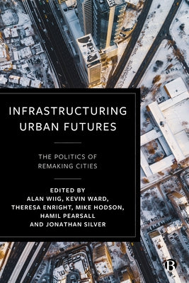 Infrastructuring Urban Futures: The Politics of Remaking Cities by Sheller, Mimi