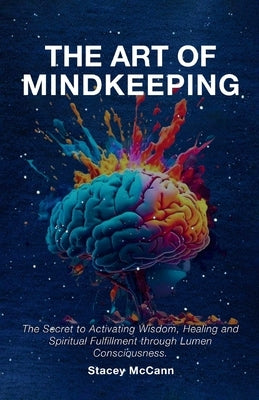 The Art of Mindkeeping: The Secret to Activating Wisdom, Healing and Spiritual Fulfillment through Lumen Consiousness by McCann, Stacey