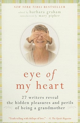 Eye of My Heart: 27 Writers Reveal the Hidden Pleasures and Perils of Being a Grandmother by Graham, Barbara