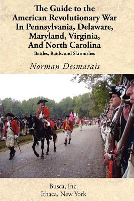 The Guide to the American Revolutionary War in Pennsylvania, Delaware, Maryland, Virginia, and North Carolina by Desmarais, Norman