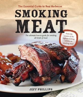 Smoking Meat: The Essential Guide to Real Barbecue by Phillips, Jeff