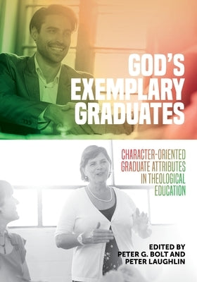 God's Exemplary Graduates: Character-Oriented Graduate Attributes in Theological Education by Bolt, Peter G.