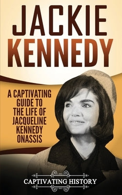 Jackie Kennedy: A Captivating Guide to the Life of Jacqueline Kennedy Onassis by History, Captivating