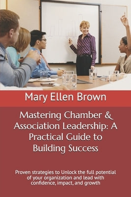 Mastering Chamber & Association Leadership: A Practical Guide to Building Success: Proven strategies to Unlock the full potential of your organization by Brown, Mary Ellen