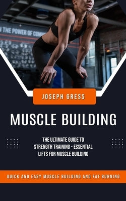 Muscle Building: Quick and Easy Muscle Building and Fat Burning (The Ultimate Guide to Strength Training - Essential Lifts for Muscle Building) by Gress, Joseph