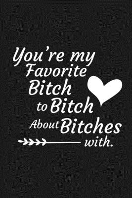 You're My Favorite Bitch To Bitch About Bitches With: Funny Gift For Your Best Friend by Journal, Besties