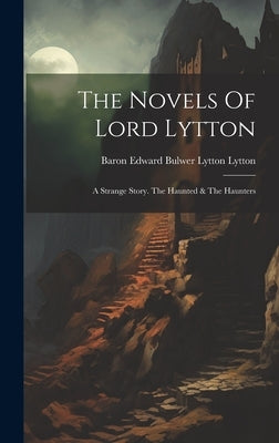 The Novels Of Lord Lytton: A Strange Story. The Haunted & The Haunters by Baron Edward Bulwer Lytton Lytton