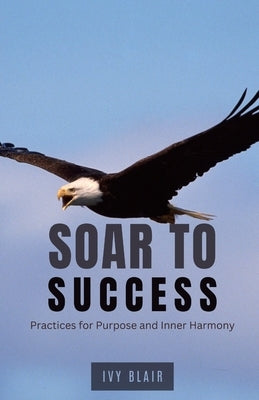Soar to Success: Practices for Purpose and Inner Harmony by Blair, Ivy