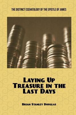 Laying Up Treasure in the Last Days: The Distinct Eschatology of the Epistle of James by Douglas, Brian Stanley