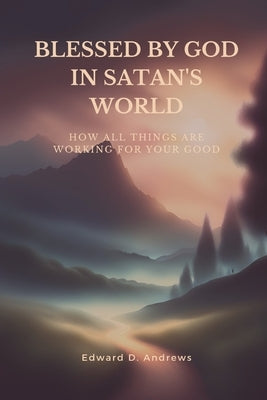 Blessed by God in Satan's World: How All Things Are Working for Your Good by Andrews, Edward D.