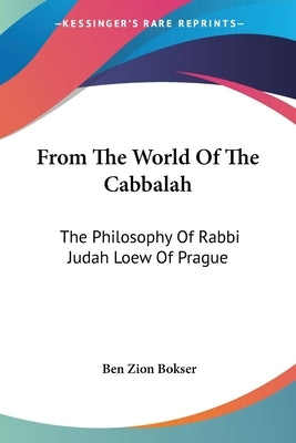 From the World of the Cabbalah: The Philosophy of Rabbi Judah Loew of Prague by Bokser, Ben Zion
