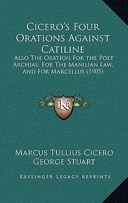 Cicero's Four Orations Against Catiline: Also The Oration For the Poet Archias, For The Manilian Law, And For Marcellus (1905) by Cicero, Marcus Tullius