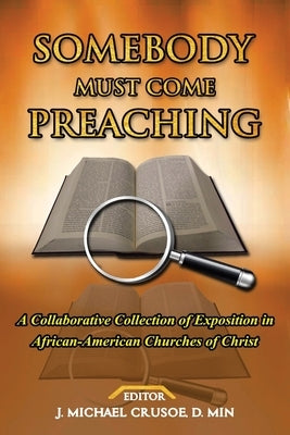 Somebody Must Come Preaching: A Collaborative Collection of Exposition in African-American Churches of Christ by Crusoe D. Min, J. Michael