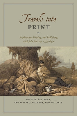 Travels Into Print: Exploration, Writing, and Publishing with John Murray, 1773-1859 by Keighren, Innes M.