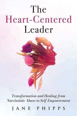 The Heart-Centered Leader: Transformation and Healing from Narcissistic Abuse to Self-Empowerment by Phipps, Jane