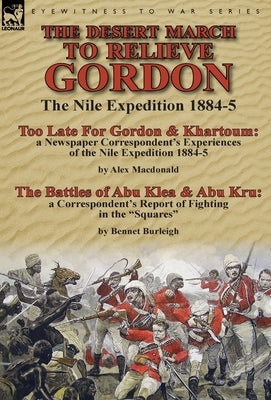 The Desert March to Relieve Gordon: the Nile Expedition 1884-5-Too Late for Gordon and Khartoum: a Newspaper Correspondent's Experiences of the Nile E by MacDonald, Alex