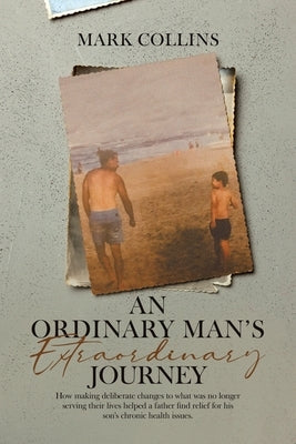 An Ordinary Man's Extraordinary Journey: How making deliberate changes to what was no longer serving their lives helped a father find relief for his s by Collins, Mark
