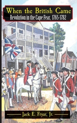 When the British Came: Revolution in the Cape Fear, 1765-1782: Revolution in the Cape Fear, 1765-1782 by Fryar, Jack E.