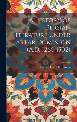 A History of Persian Literature Under Tartar Dominion (A.D. 1265-1502) by Browne, Edward Granville