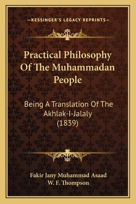 Practical Philosophy Of The Muhammadan People: Being A Translation Of The Akhlak-I-Jalaly (1839) by Asaad, Fakir Jany Muhammad