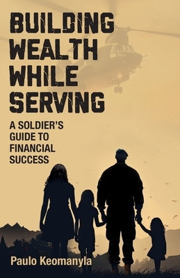 Building Wealth While Serving: A Soldier's Guide to Financial Success by Keomanyla, Paulo