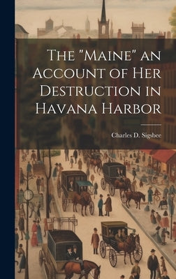 The "Maine" an Account of Her Destruction in Havana Harbor by Sigsbee, Charles D.